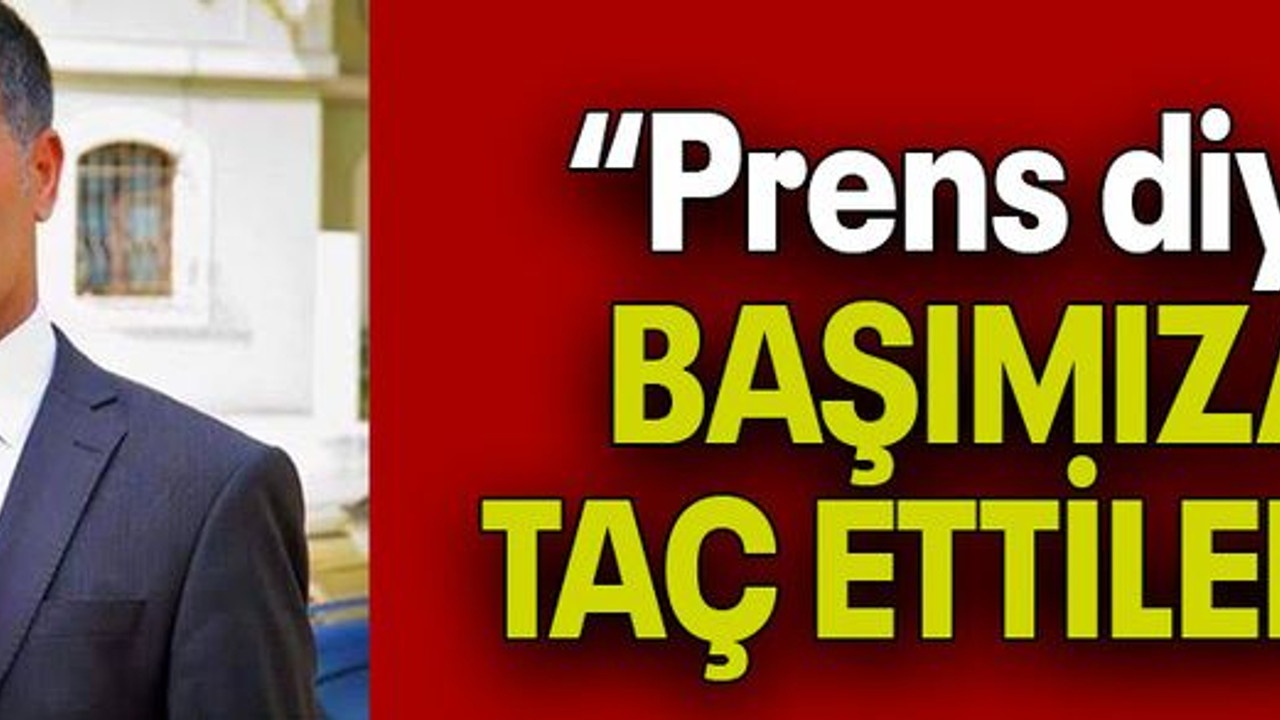 “Prens diye BAŞIMIZA TAÇ ETTİLER!”